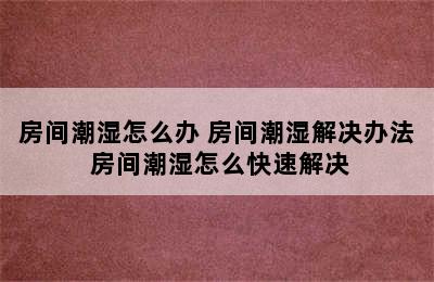 房间潮湿怎么办 房间潮湿解决办法 房间潮湿怎么快速解决